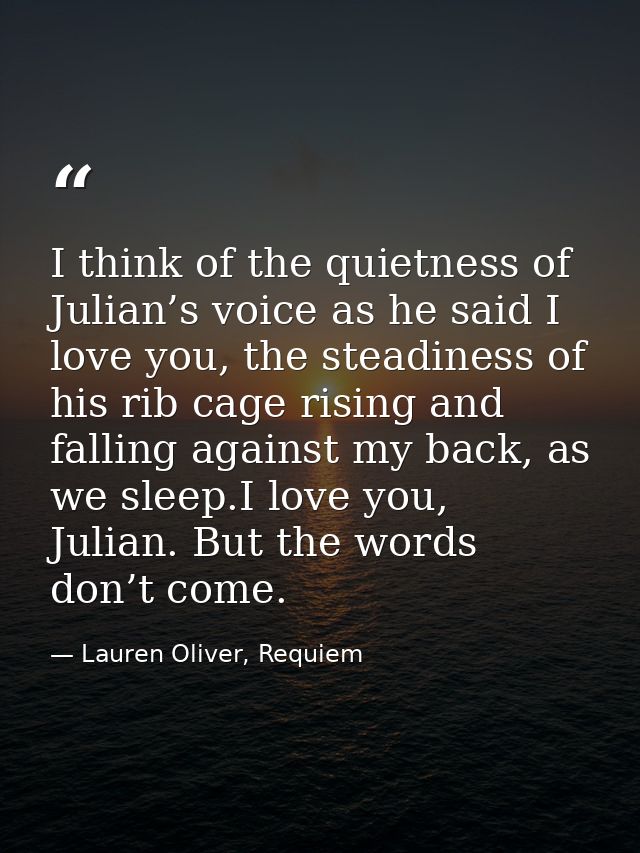 I think of the quietness of Julian’s voice as he said I love you, the steadiness of his rib cage rising and falling agai — Lauren Oliver, Requiem