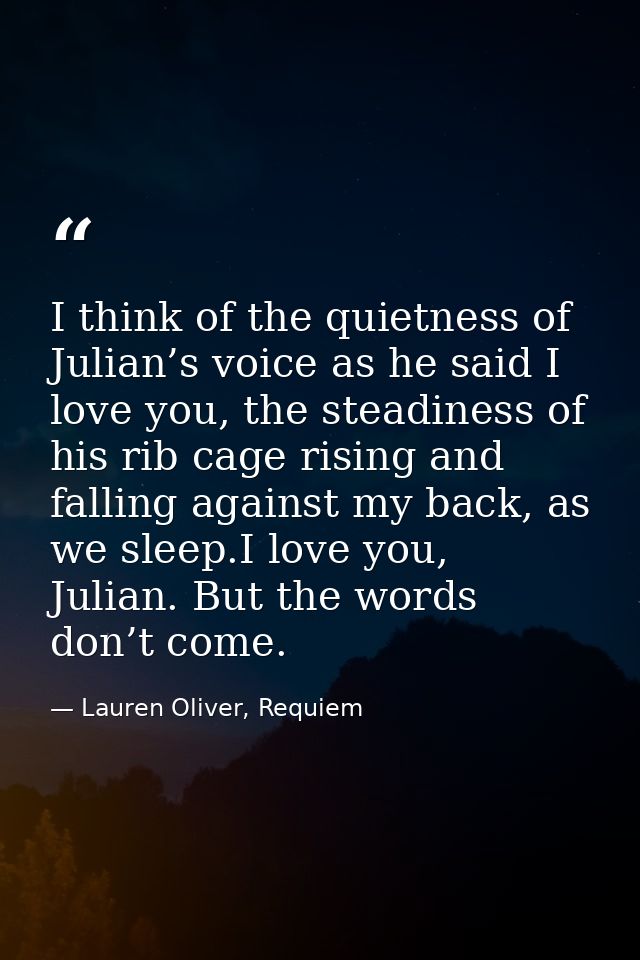 I think of the quietness of Julian’s voice as he said I love you, the steadiness of his rib cage rising and falling agai — Lauren Oliver, Requiem