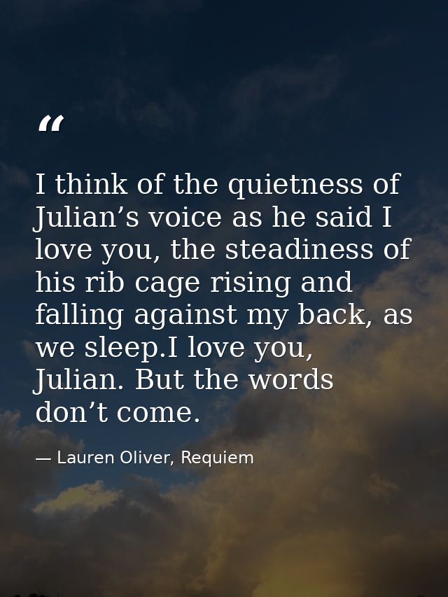 I think of the quietness of Julian’s voice as he said I love you, the steadiness of his rib cage rising and falling agai — Lauren Oliver, Requiem