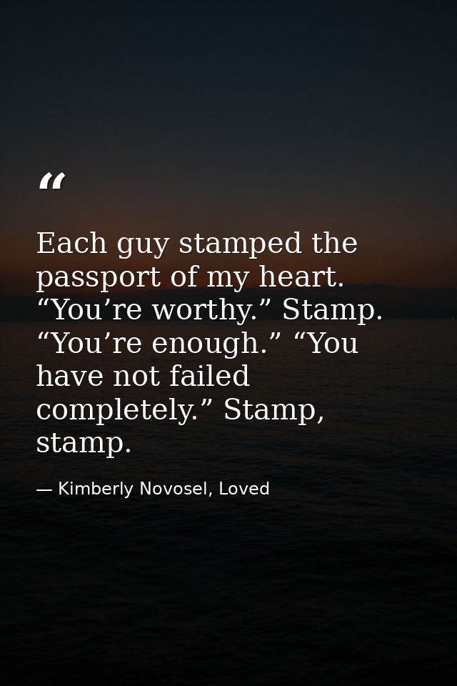 Each guy stamped the passport of my heart. “You’re worthy.” Stamp. “You’re enough.” “You have not failed completely.” St — Kimberly Novosel, Loved