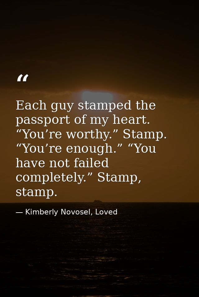 Each guy stamped the passport of my heart. “You’re worthy.” Stamp. “You’re enough.” “You have not failed completely.” St — Kimberly Novosel, Loved