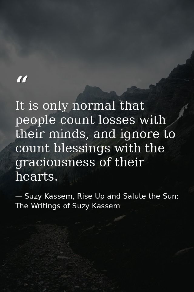 It is only normal that people count losses with their minds, and ignore to count blessings with the graciousness of thei — Suzy Kassem, Rise Up and Salute the Sun: The Writings of Suzy Kassem