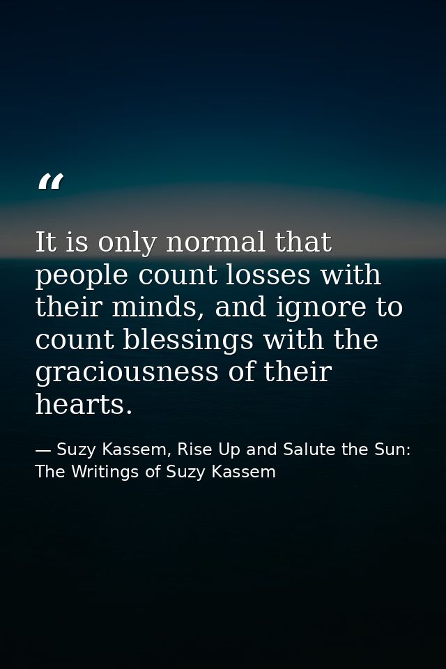 It is only normal that people count losses with their minds, and ignore to count blessings with the graciousness of thei — Suzy Kassem, Rise Up and Salute the Sun: The Writings of Suzy Kassem