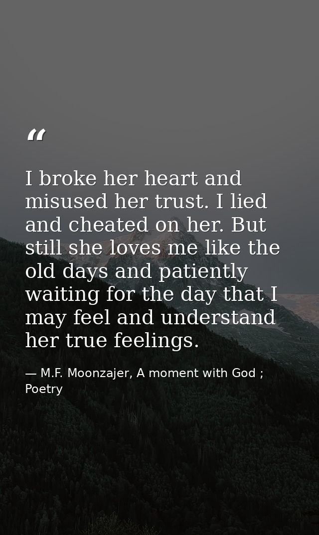 I broke her heart and misused her trust. I lied and cheated on her. But still she loves me like the old days and patient — M.F. Moonzajer, A moment with God ; Poetry