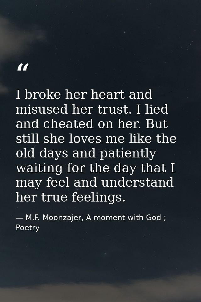 I broke her heart and misused her trust. I lied and cheated on her. But still she loves me like the old days and patient — M.F. Moonzajer, A moment with God ; Poetry