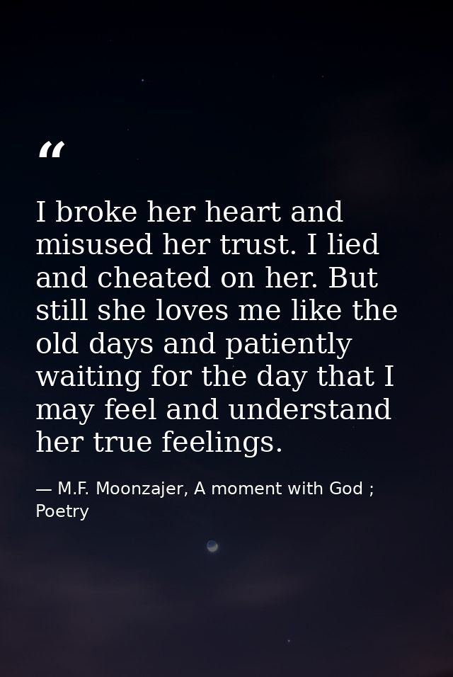 I broke her heart and misused her trust. I lied and cheated on her. But still she loves me like the old days and patient — M.F. Moonzajer, A moment with God ; Poetry