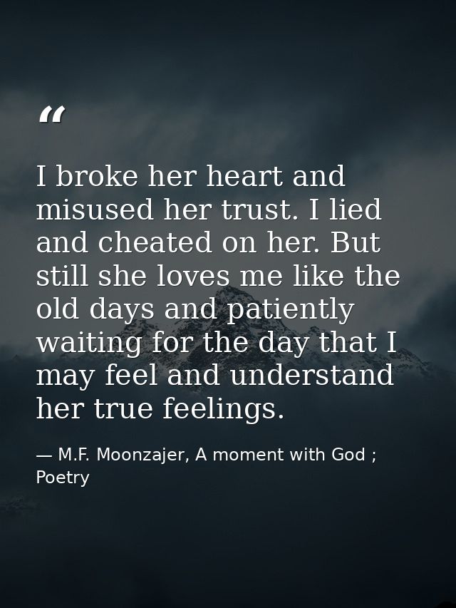 I broke her heart and misused her trust. I lied and cheated on her. But still she loves me like the old days and patient — M.F. Moonzajer, A moment with God ; Poetry