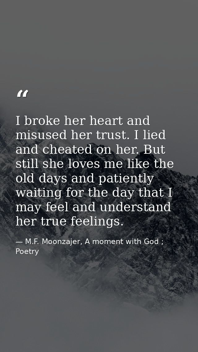 I broke her heart and misused her trust. I lied and cheated on her. But still she loves me like the old days and patient — M.F. Moonzajer, A moment with God ; Poetry