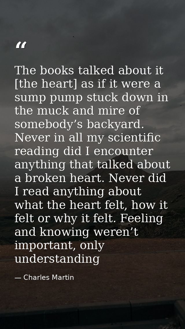 The books talked about it [the heart] as if it were a sump pump stuck down in the muck and mire of somebody’s backyard.  — Charles Martin