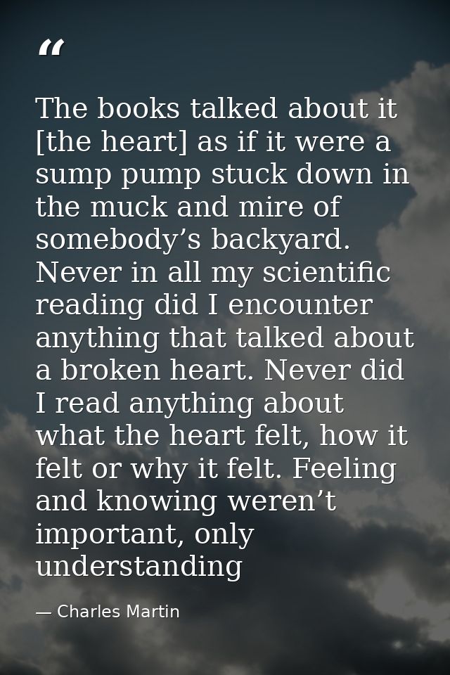 The books talked about it [the heart] as if it were a sump pump stuck down in the muck and mire of somebody’s backyard.  — Charles Martin