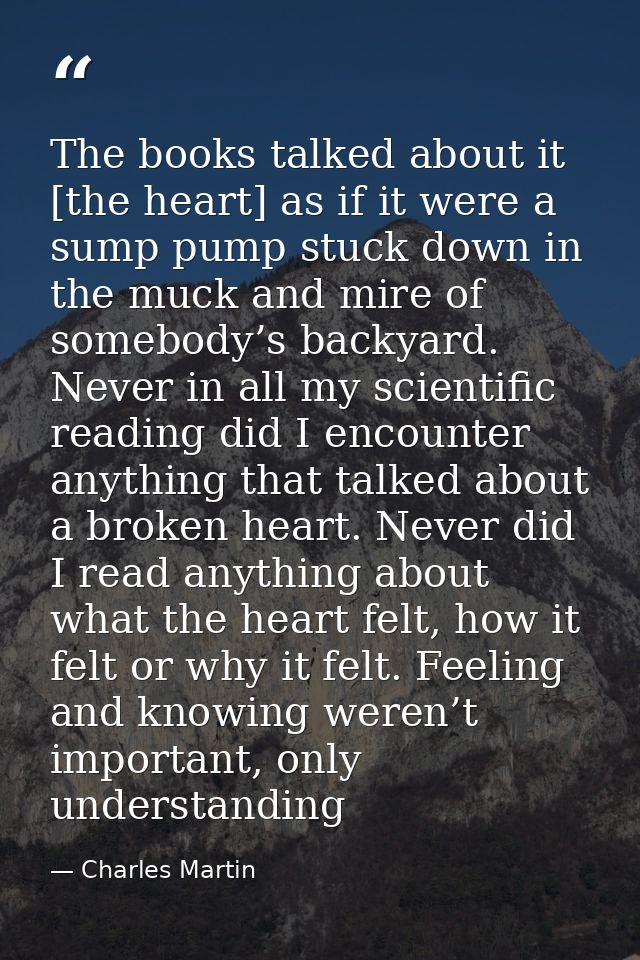 The books talked about it [the heart] as if it were a sump pump stuck down in the muck and mire of somebody’s backyard.  — Charles Martin