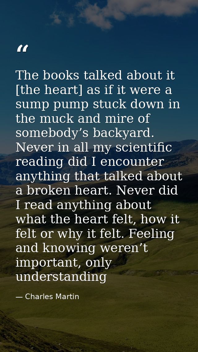 The books talked about it [the heart] as if it were a sump pump stuck down in the muck and mire of somebody’s backyard.  — Charles Martin