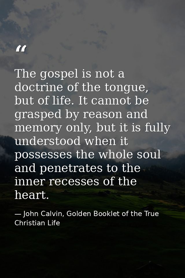 The gospel is not a doctrine of the tongue, but of life. It cannot be grasped by reason and memory only, but it is fully — John Calvin, Golden Booklet of the True Christian Life