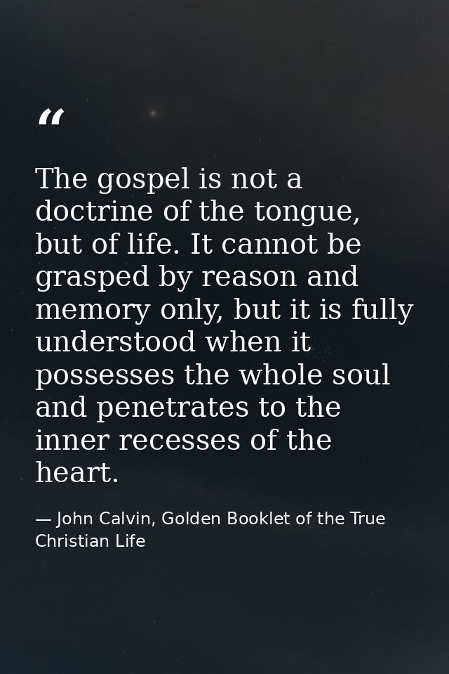 The gospel is not a doctrine of the tongue, but of life. It cannot be grasped by reason and memory only, but it is fully — John Calvin, Golden Booklet of the True Christian Life