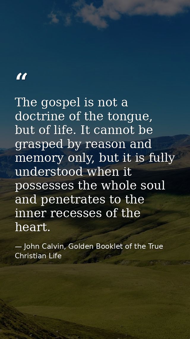 The gospel is not a doctrine of the tongue, but of life. It cannot be grasped by reason and memory only, but it is fully — John Calvin, Golden Booklet of the True Christian Life