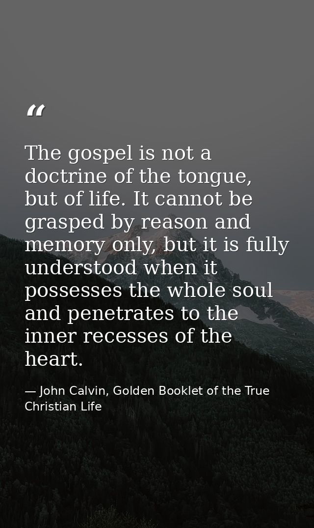 The gospel is not a doctrine of the tongue, but of life. It cannot be grasped by reason and memory only, but it is fully — John Calvin, Golden Booklet of the True Christian Life