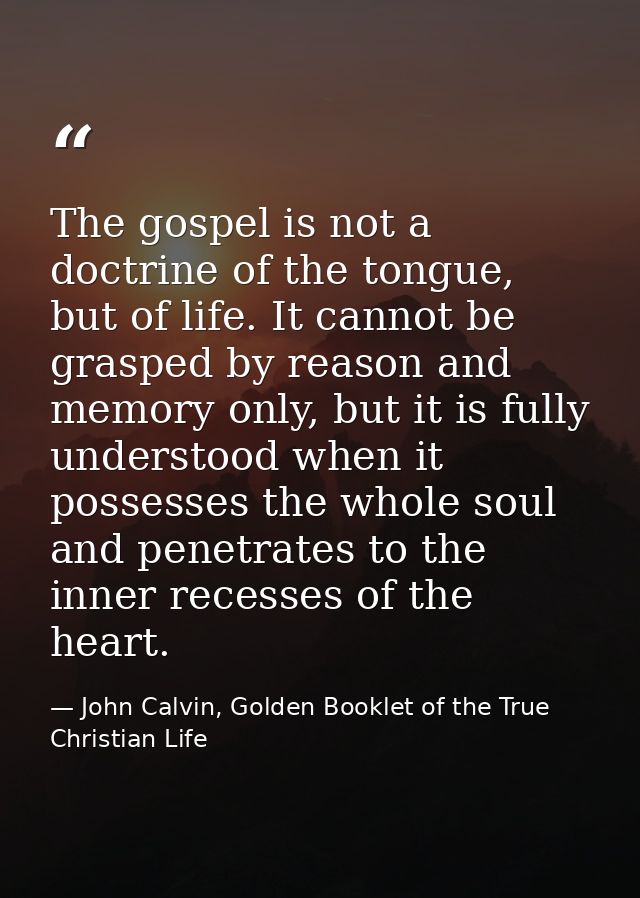 The gospel is not a doctrine of the tongue, but of life. It cannot be grasped by reason and memory only, but it is fully — John Calvin, Golden Booklet of the True Christian Life