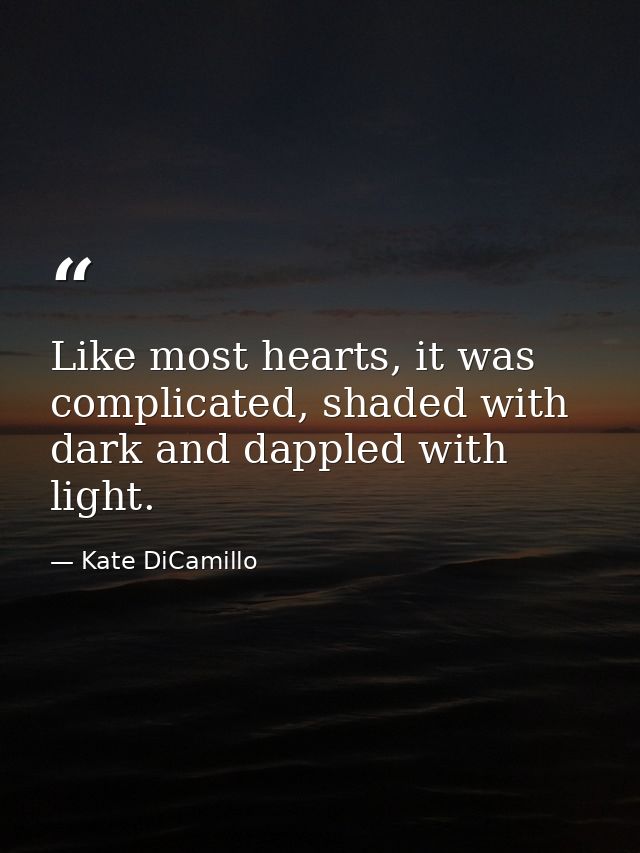 Like most hearts, it was complicated, shaded with dark and dappled with light. — Kate DiCamillo