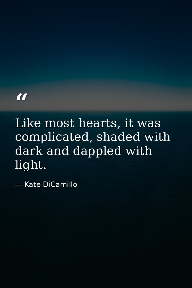 Like most hearts, it was complicated, shaded with dark and dappled with light. — Kate DiCamillo