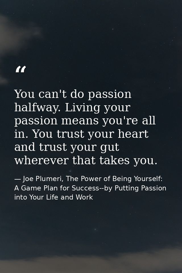 You can't do passion halfway. Living your passion means you're all in. You trust your heart and trust your gut wherever  — Joe Plumeri, The Power of Being Yourself: A Game Plan for Success--by Putting Passion into Your Life and Work