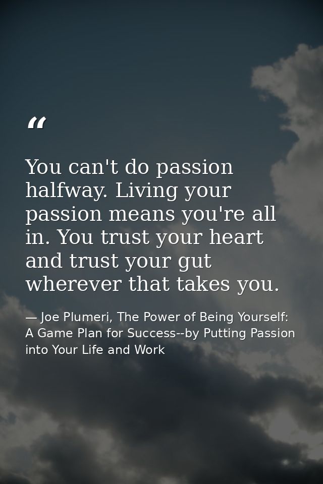 You can't do passion halfway. Living your passion means you're all in. You trust your heart and trust your gut wherever  — Joe Plumeri, The Power of Being Yourself: A Game Plan for Success--by Putting Passion into Your Life and Work