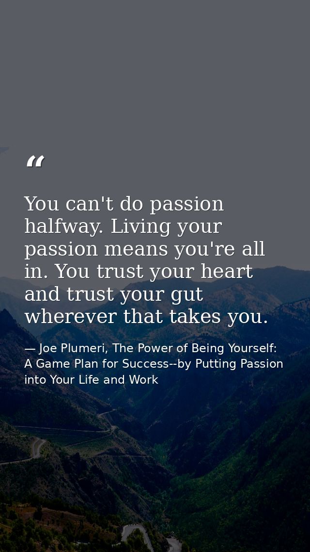 You can't do passion halfway. Living your passion means you're all in. You trust your heart and trust your gut wherever  — Joe Plumeri, The Power of Being Yourself: A Game Plan for Success--by Putting Passion into Your Life and Work