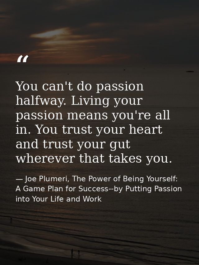 You can't do passion halfway. Living your passion means you're all in. You trust your heart and trust your gut wherever  — Joe Plumeri, The Power of Being Yourself: A Game Plan for Success--by Putting Passion into Your Life and Work