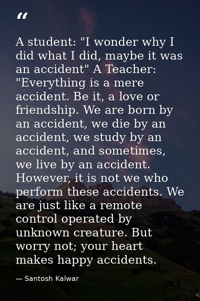 A student: "I wonder why I did what I did, maybe it was an accident" A Teacher: "Everything is a mere accident. Be it, a — Santosh Kalwar