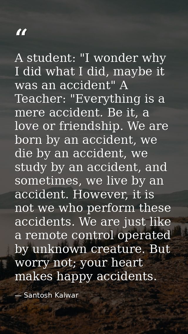 A student: "I wonder why I did what I did, maybe it was an accident" A Teacher: "Everything is a mere accident. Be it, a — Santosh Kalwar