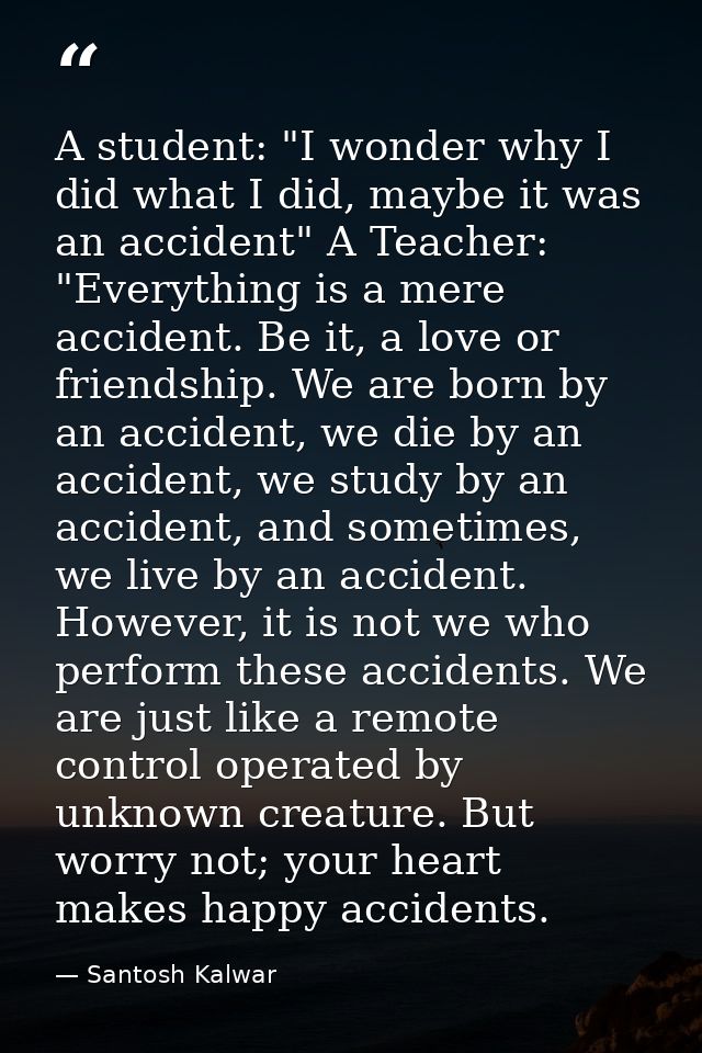 A student: "I wonder why I did what I did, maybe it was an accident" A Teacher: "Everything is a mere accident. Be it, a — Santosh Kalwar