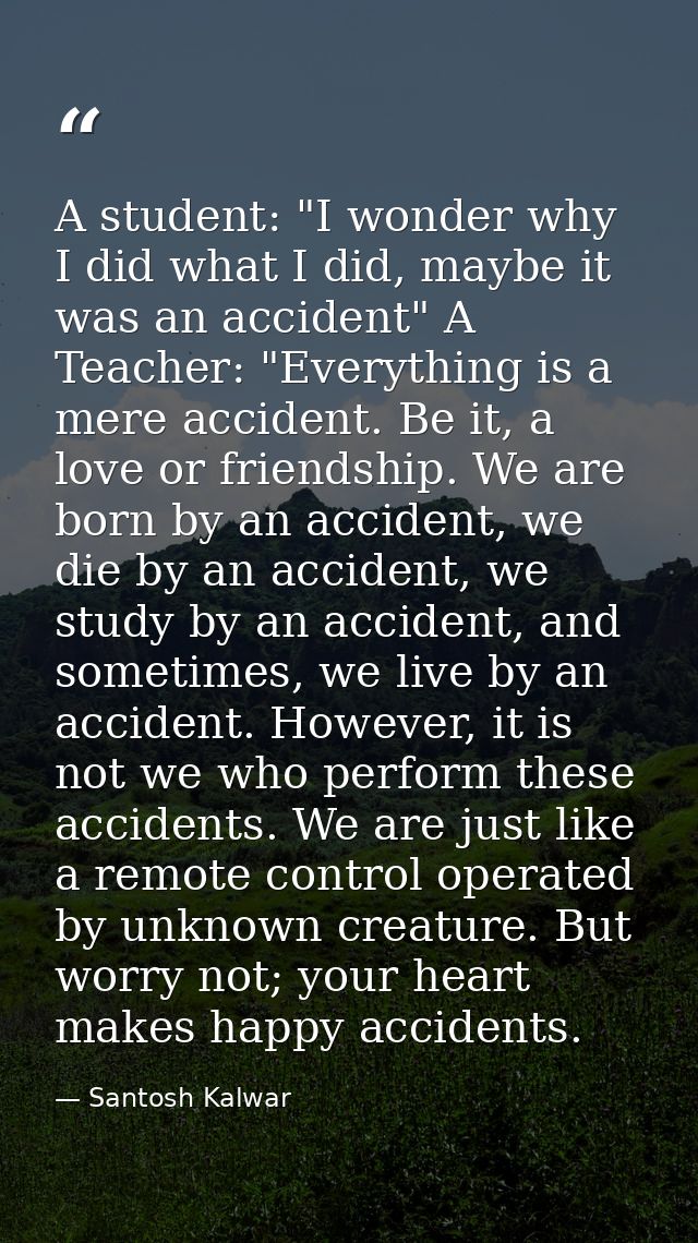 A student: "I wonder why I did what I did, maybe it was an accident" A Teacher: "Everything is a mere accident. Be it, a — Santosh Kalwar