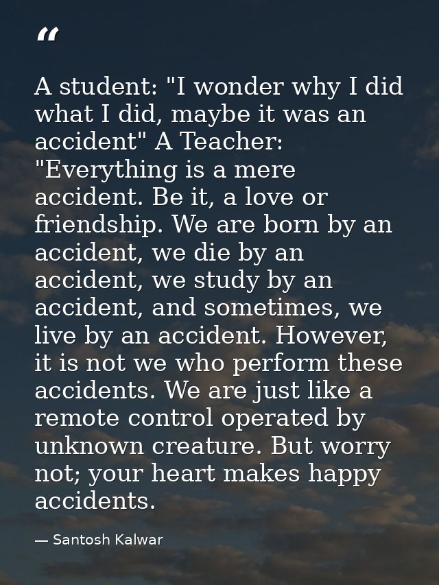 A student: "I wonder why I did what I did, maybe it was an accident" A Teacher: "Everything is a mere accident. Be it, a — Santosh Kalwar