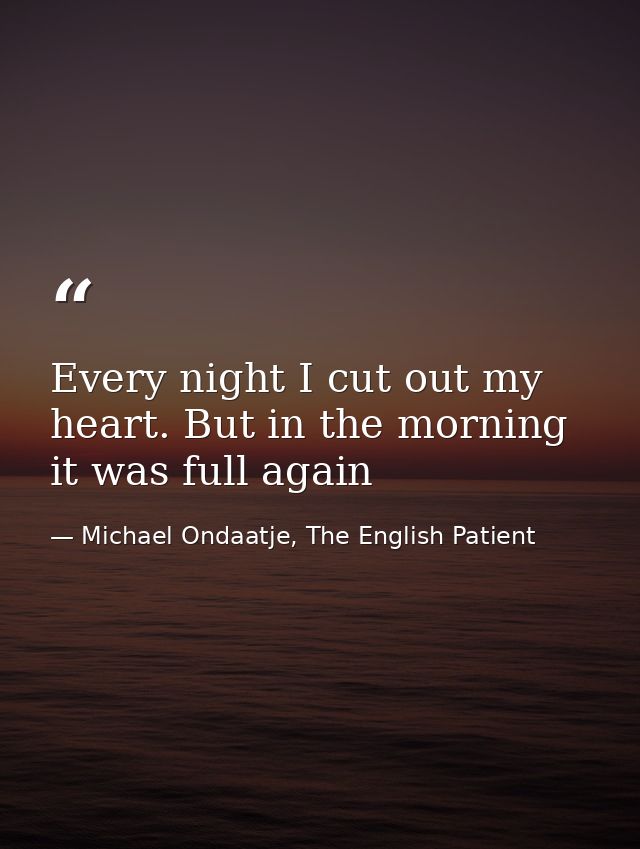 Every night I cut out my heart. But in the morning it was full again — Michael Ondaatje, The English Patient