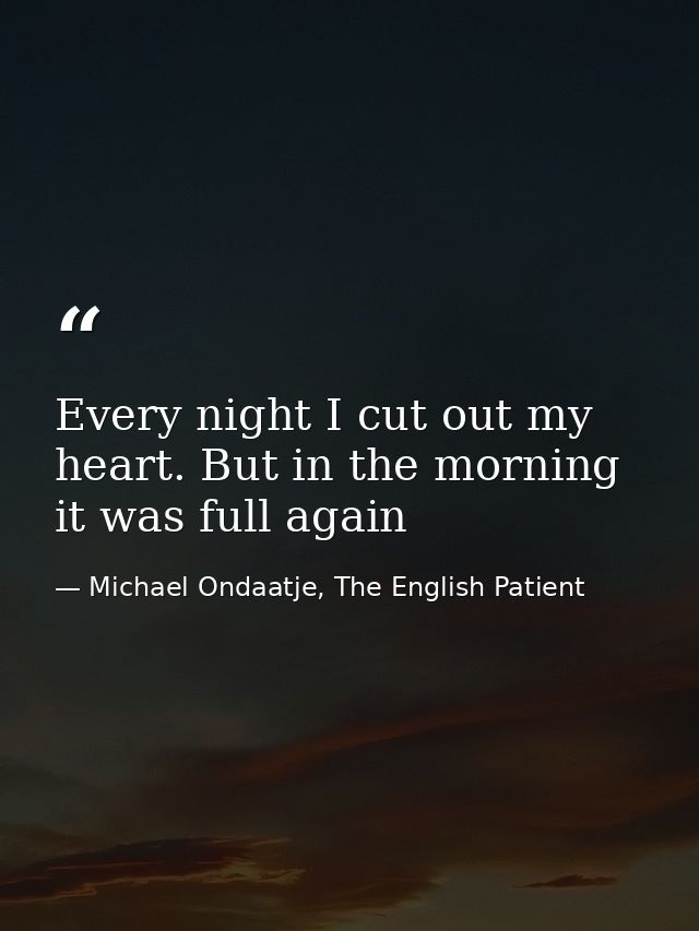 Every night I cut out my heart. But in the morning it was full again — Michael Ondaatje, The English Patient