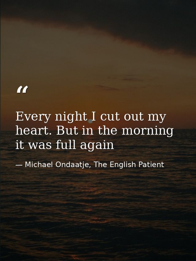 Every night I cut out my heart. But in the morning it was full again — Michael Ondaatje, The English Patient