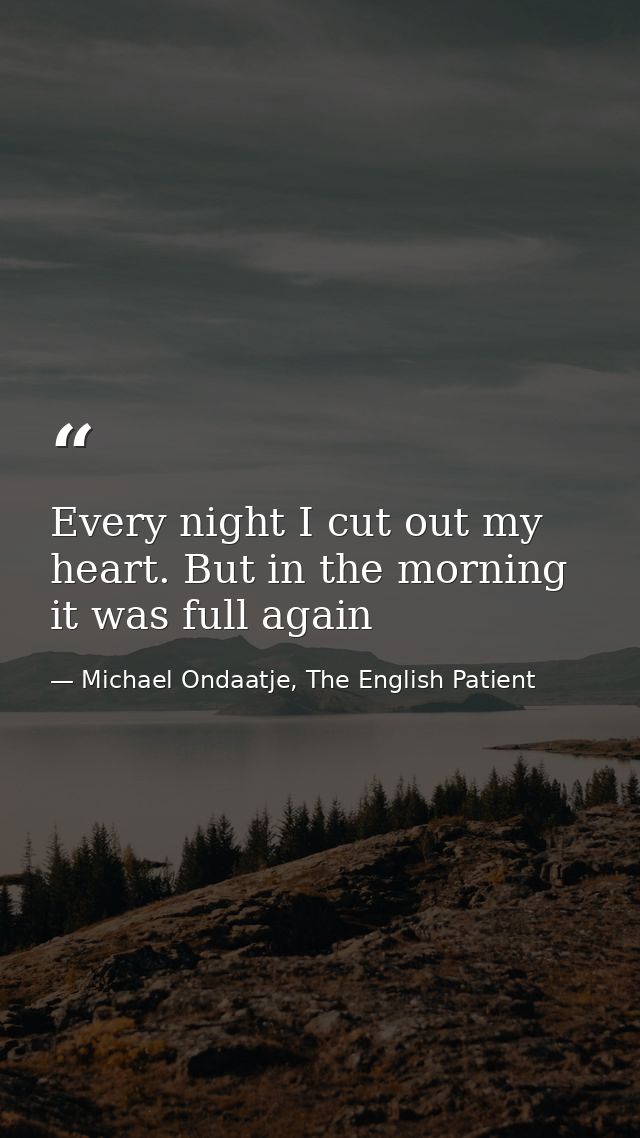 Every night I cut out my heart. But in the morning it was full again — Michael Ondaatje, The English Patient