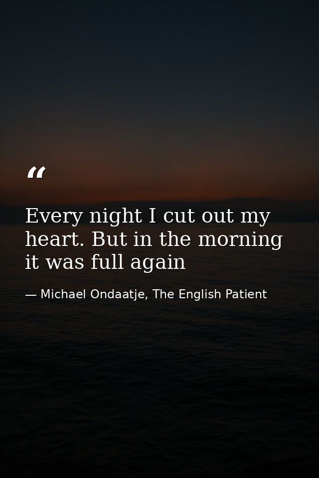 Every night I cut out my heart. But in the morning it was full again — Michael Ondaatje, The English Patient