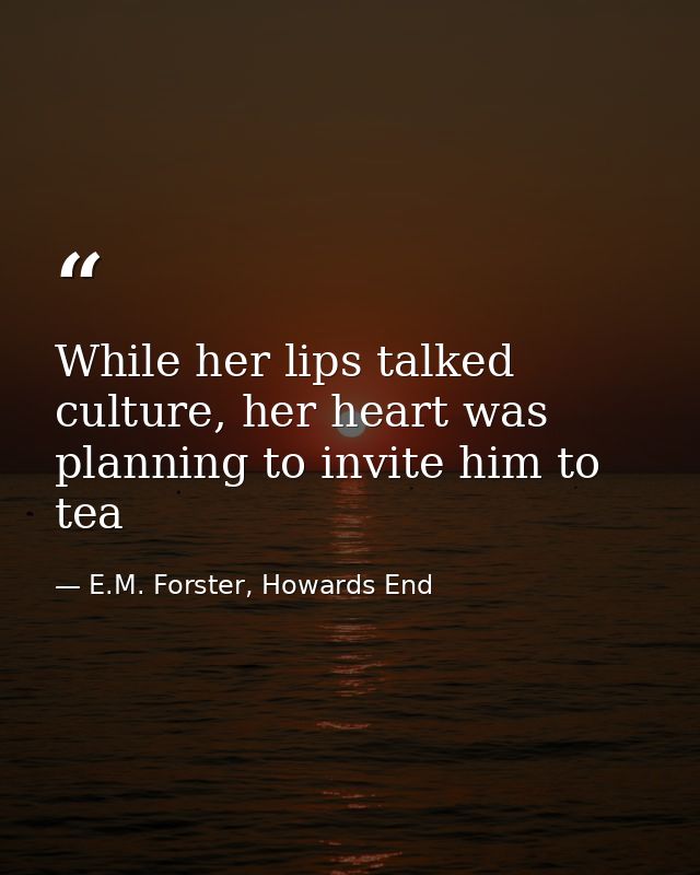 While her lips talked culture, her heart was planning to invite him to tea — E.M. Forster, Howards End