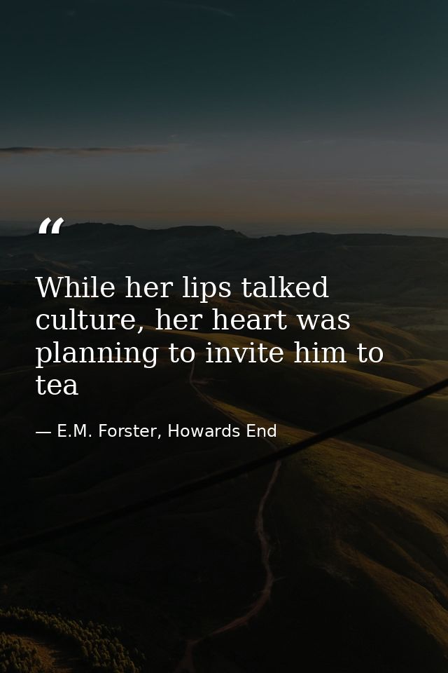 While her lips talked culture, her heart was planning to invite him to tea — E.M. Forster, Howards End