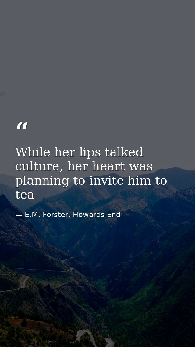 While her lips talked culture, her heart was planning to invite him to tea — E.M. Forster, Howards End