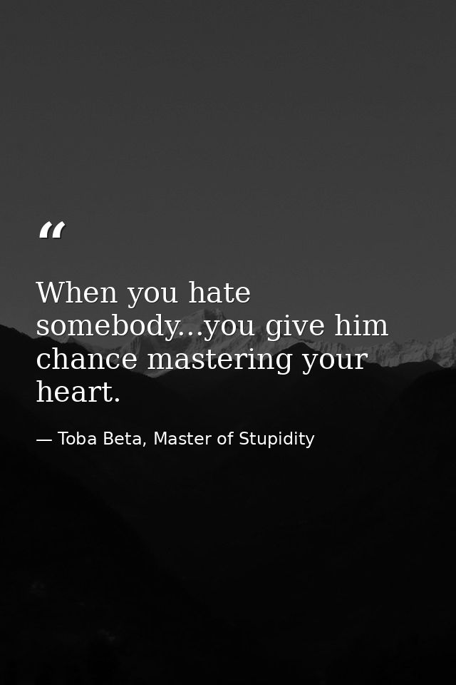 When you hate somebody...you give him chance mastering your heart. — Toba Beta, Master of Stupidity