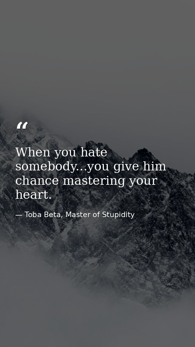 When you hate somebody...you give him chance mastering your heart. — Toba Beta, Master of Stupidity