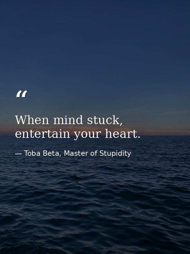 When mind stuck, entertain your heart. — Toba Beta, Master of Stupidity