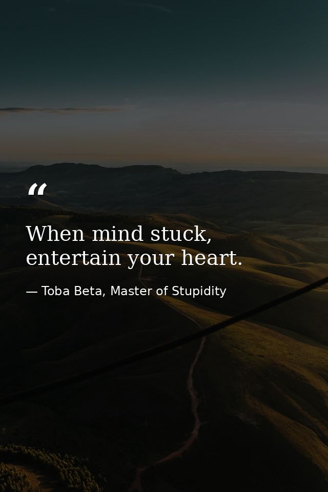 When mind stuck, entertain your heart. — Toba Beta, Master of Stupidity