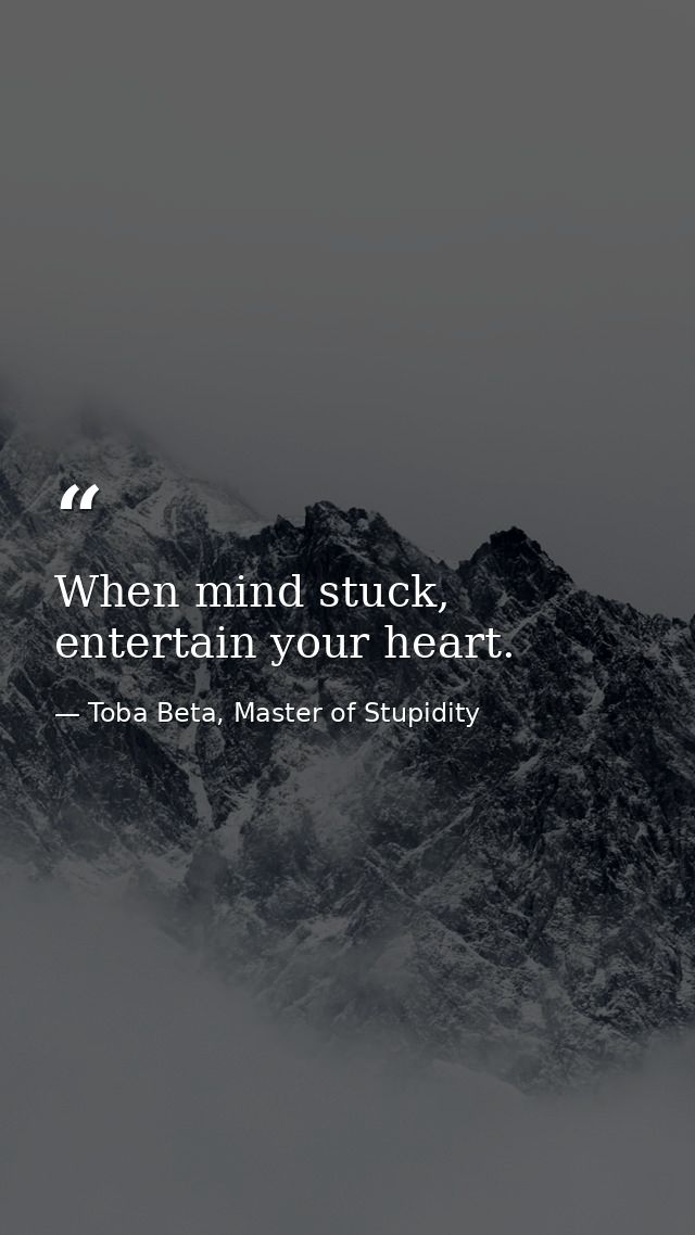 When mind stuck, entertain your heart. — Toba Beta, Master of Stupidity