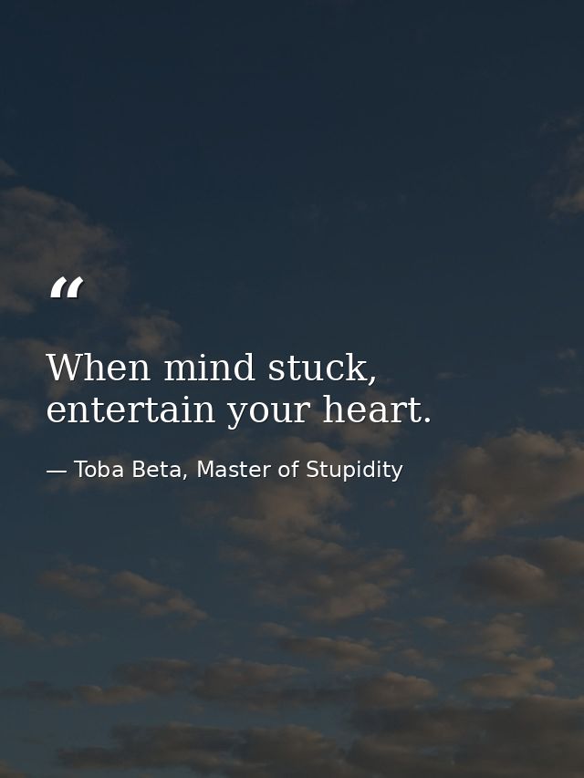 When mind stuck, entertain your heart. — Toba Beta, Master of Stupidity
