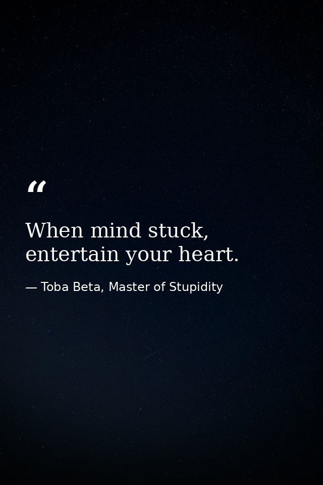 When mind stuck, entertain your heart. — Toba Beta, Master of Stupidity