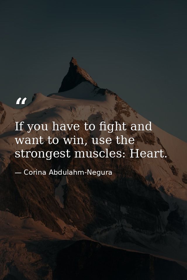 If you have to fight and want to win, use the strongest muscles: Heart. — Corina Abdulahm-Negura