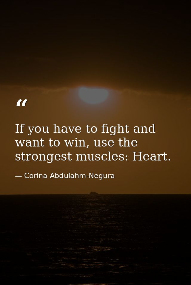 If you have to fight and want to win, use the strongest muscles: Heart. — Corina Abdulahm-Negura