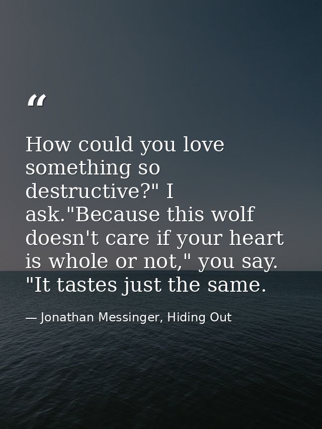 How could you love something so destructive?" I ask."Because this wolf doesn't care if your heart is whole or not," you  — Jonathan Messinger, Hiding Out